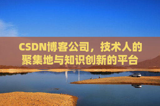 CSDN博客公司，技术人的聚集地与知识创新的平台