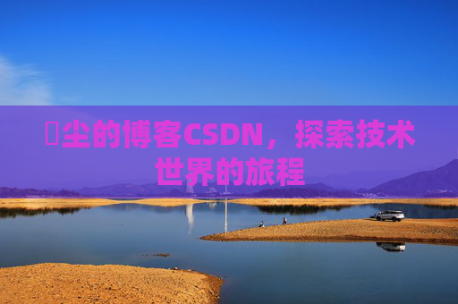 玦尘的博客CSDN，探索技术世界的旅程