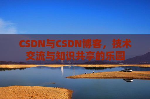 CSDN与CSDN博客，技术交流与知识共享的乐园